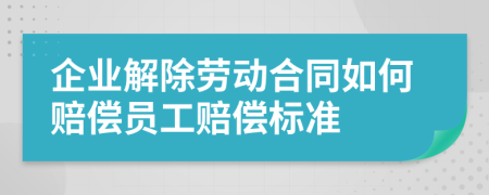 企业解除劳动合同如何赔偿员工赔偿标准