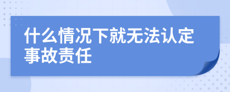 什么情况下就无法认定事故责任