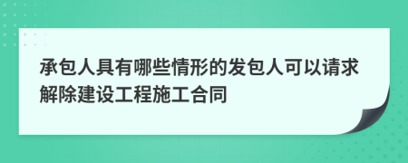 承包人具有哪些情形的发包人可以请求解除建设工程施工合同