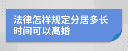 法律怎样规定分居多长时间可以离婚