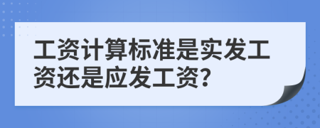 工资计算标准是实发工资还是应发工资？