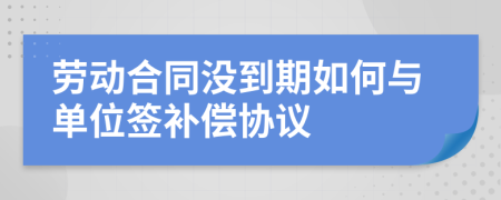 劳动合同没到期如何与单位签补偿协议