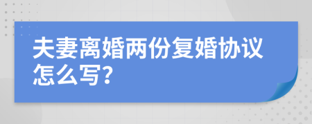 夫妻离婚两份复婚协议怎么写？