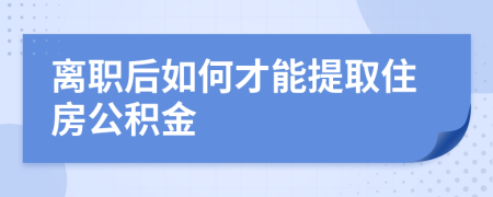 离职后如何才能提取住房公积金