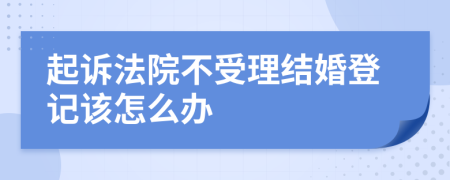 起诉法院不受理结婚登记该怎么办