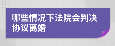 哪些情况下法院会判决协议离婚