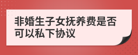 非婚生子女抚养费是否可以私下协议