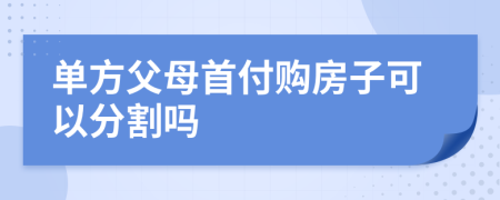 单方父母首付购房子可以分割吗