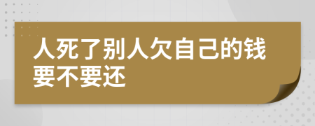 人死了别人欠自己的钱要不要还