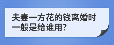 夫妻一方花的钱离婚时一般是给谁用?