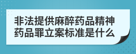 非法提供麻醉药品精神药品罪立案标准是什么