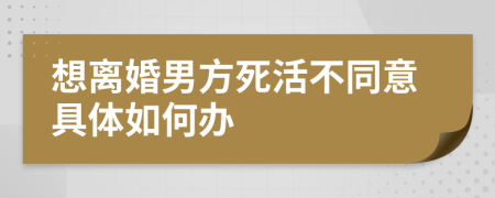 想离婚男方死活不同意具体如何办