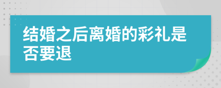 结婚之后离婚的彩礼是否要退