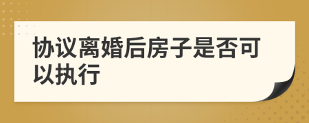 协议离婚后房子是否可以执行