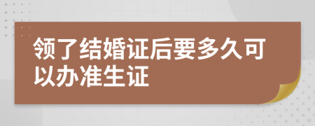 领了结婚证后要多久可以办准生证