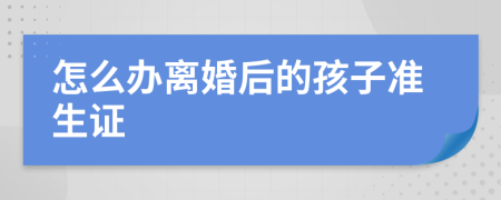 怎么办离婚后的孩子准生证