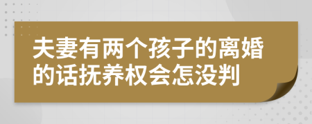 夫妻有两个孩子的离婚的话抚养权会怎没判