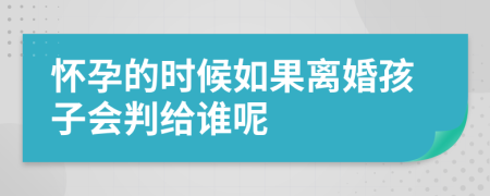 怀孕的时候如果离婚孩子会判给谁呢