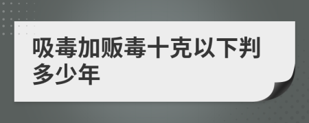 吸毒加贩毒十克以下判多少年