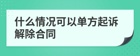 什么情况可以单方起诉解除合同