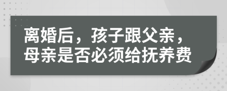 离婚后，孩子跟父亲，母亲是否必须给抚养费