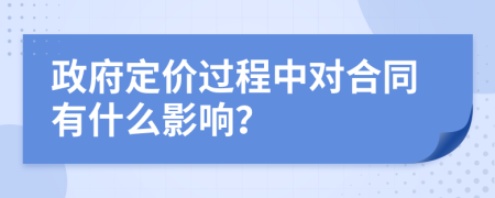 政府定价过程中对合同有什么影响？