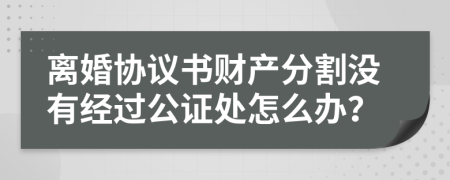 离婚协议书财产分割没有经过公证处怎么办？