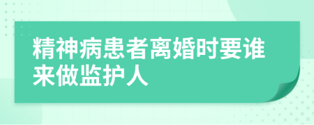 精神病患者离婚时要谁来做监护人