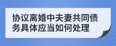 协议离婚中夫妻共同债务具体应当如何处理