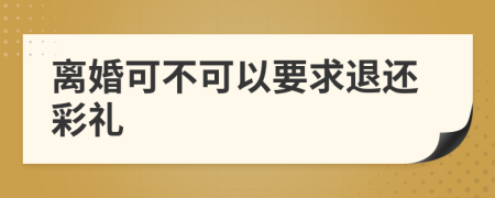 离婚可不可以要求退还彩礼