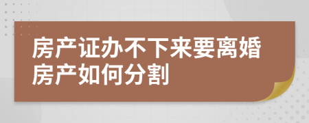 房产证办不下来要离婚房产如何分割