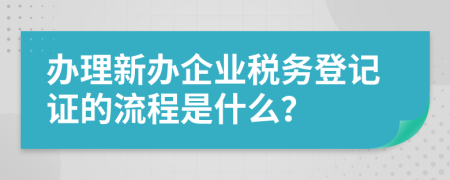 办理新办企业税务登记证的流程是什么？