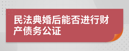 民法典婚后能否进行财产债务公证