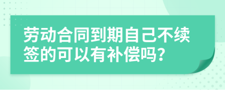劳动合同到期自己不续签的可以有补偿吗？