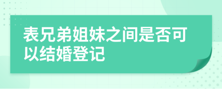 表兄弟姐妹之间是否可以结婚登记