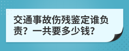 交通事故伤残鉴定谁负责？一共要多少钱？