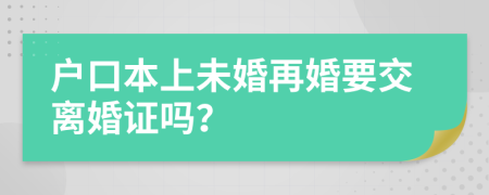 户口本上未婚再婚要交离婚证吗？