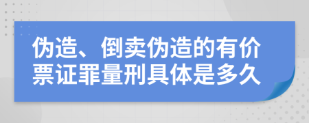 伪造、倒卖伪造的有价票证罪量刑具体是多久