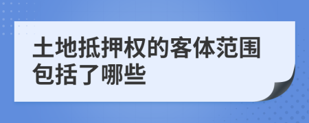 土地抵押权的客体范围包括了哪些