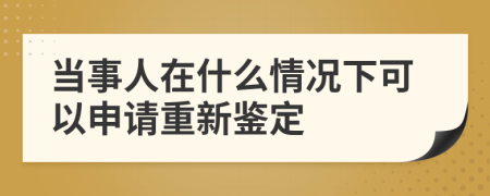 当事人在什么情况下可以申请重新鉴定