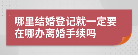 哪里结婚登记就一定要在哪办离婚手续吗