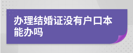 办理结婚证没有户口本能办吗