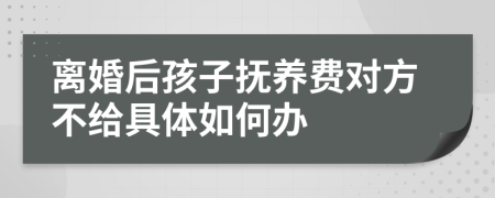 离婚后孩子抚养费对方不给具体如何办