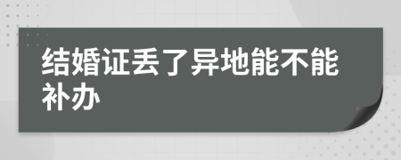 结婚证丢了异地能不能补办