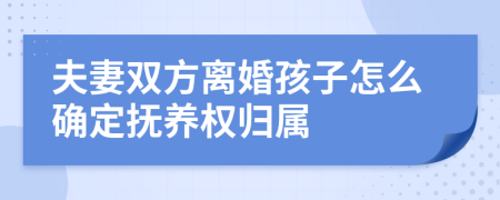 夫妻双方离婚孩子怎么确定抚养权归属