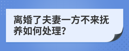 离婚了夫妻一方不来抚养如何处理？