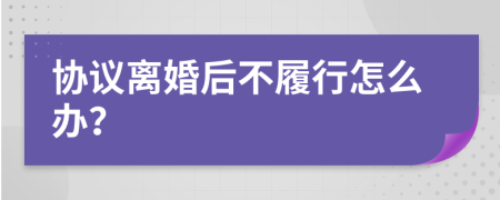 协议离婚后不履行怎么办？