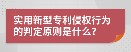 实用新型专利侵权行为的判定原则是什么？