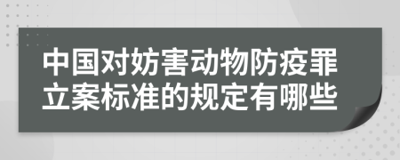 中国对妨害动物防疫罪立案标准的规定有哪些