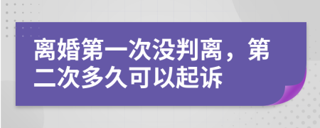 离婚第一次没判离，第二次多久可以起诉